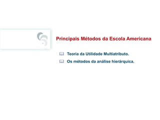 Principais Métodos da Escola Americana
 Teoria da Utilidade Multiatributo.
 Os métodos da análise hierárquica.
 