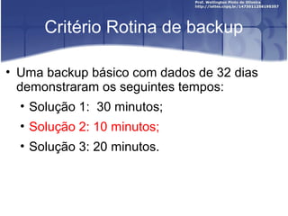 Critério Rotina de backup
• Uma backup básico com dados de 32 dias
demonstraram os seguintes tempos:
• Solução 1: 30 minutos;
• Solução 2: 10 minutos;
• Solução 3: 20 minutos.
 
