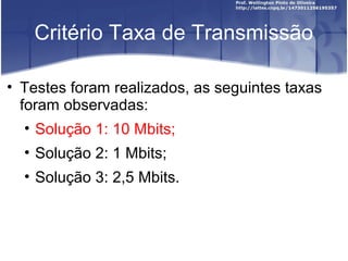 Critério Taxa de Transmissão
• Testes foram realizados, as seguintes taxas
foram observadas:
• Solução 1: 10 Mbits;
• Solução 2: 1 Mbits;
• Solução 3: 2,5 Mbits.
 