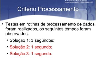 Critério Processamento
• Testes em rotinas de processamento de dados
foram realizados, os seguintes tempos foram
observados:
• Solução 1: 3 segundos;
• Solução 2: 1 segundo;
• Solução 3: 1 segundo.
 