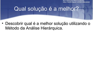 Qual solução é a melhor?
• Descobrir qual é a melhor solução utilizando o
Método da Análise Hierárquica.
 