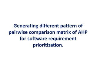 Generating different pattern of
pairwise comparison matrix of AHP
for software requirement
prioritization.
 