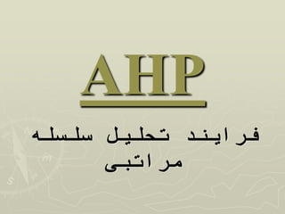 AHP
‫سلسله‬ ‫تحلیل‬ ‫فرایند‬
‫مراتبی‬
 
