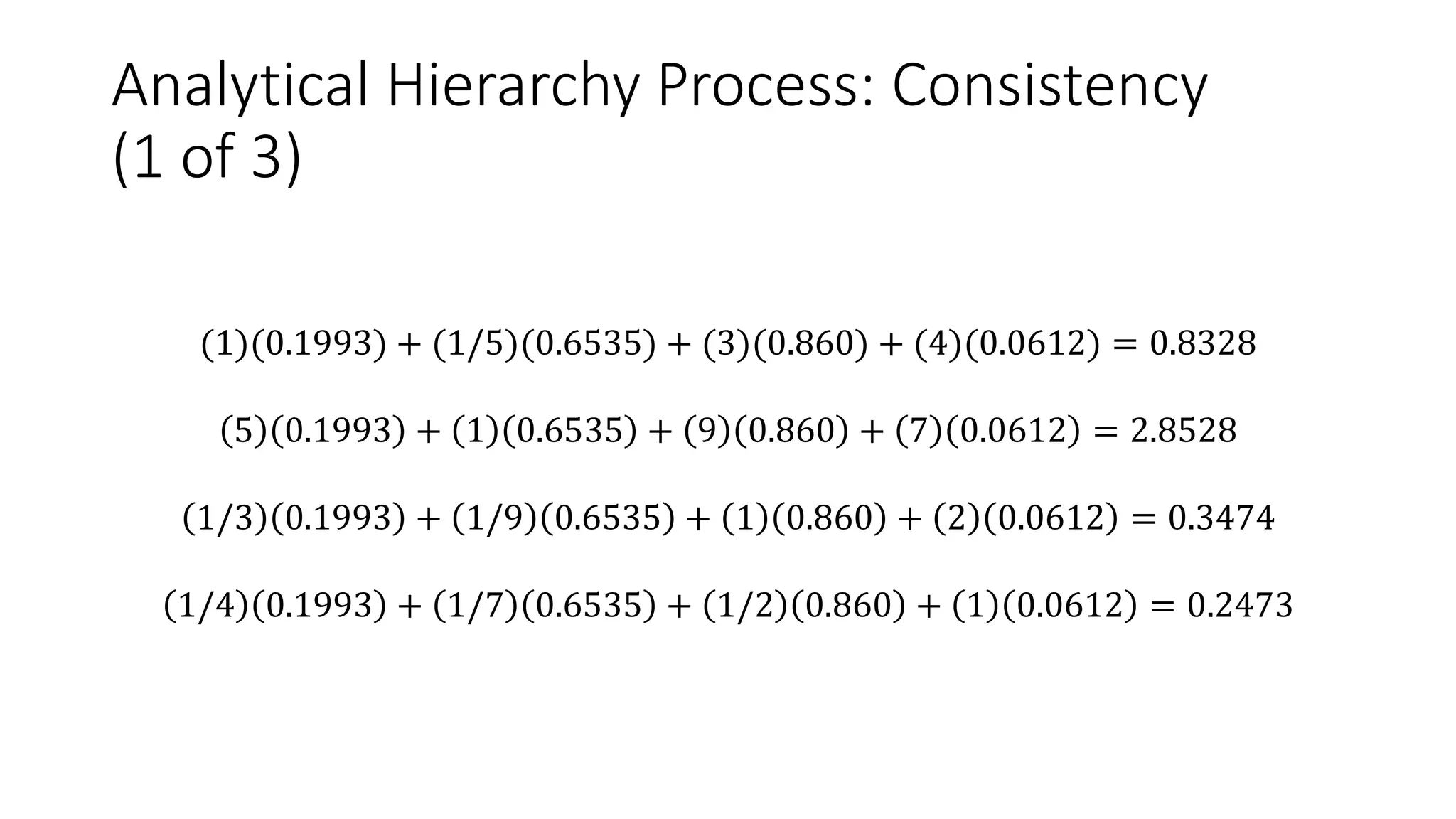 Analytical Hierarchy Process: Consistency
(1 of 3)
(1)(0.1993) + (1/5)(0.6535) + (3)(0.860) + (4)(0.0612) = 0.8328
5 0.1993 + 1 0.6535 + 9 0.860 + 7 0.0612 = 2.8528
1/3 0.1993 + 1/9 0.6535 + 1 0.860 + 2 0.0612 = 0.3474
1/4 0.1993 + 1/7 0.6535 + 1/2 0.860 + 1 0.0612 = 0.2473
 