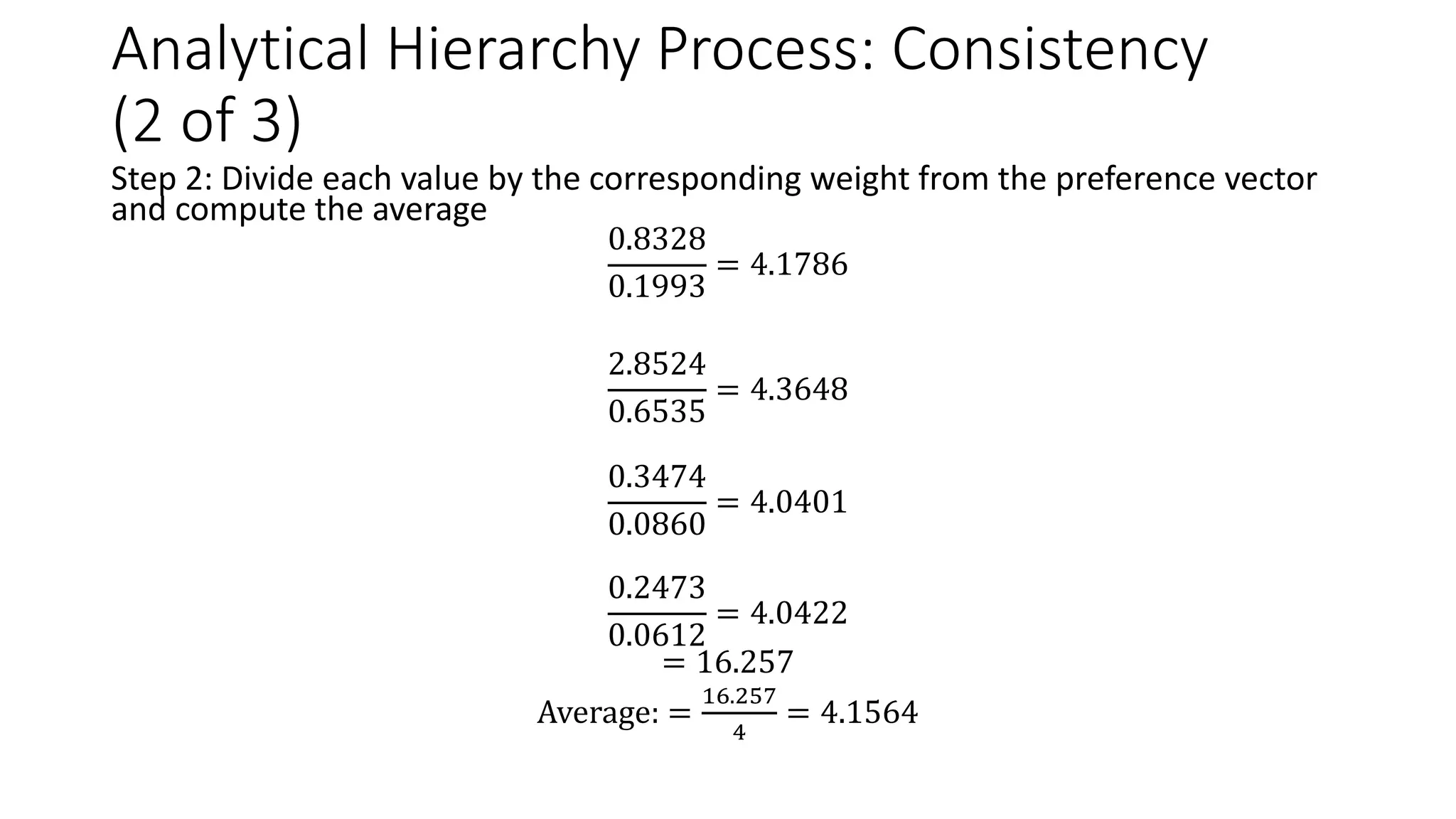 Analytical Hierarchy Process: Consistency
(2 of 3)
Step 2: Divide each value by the corresponding weight from the preference vector
and compute the average
0.8328
0.1993
= 4.1786
2.8524
0.6535
= 4.3648
0.3474
0.0860
= 4.0401
0.2473
0.0612
= 4.0422
= 16.257
Average: =
16.257
4
= 4.1564
 