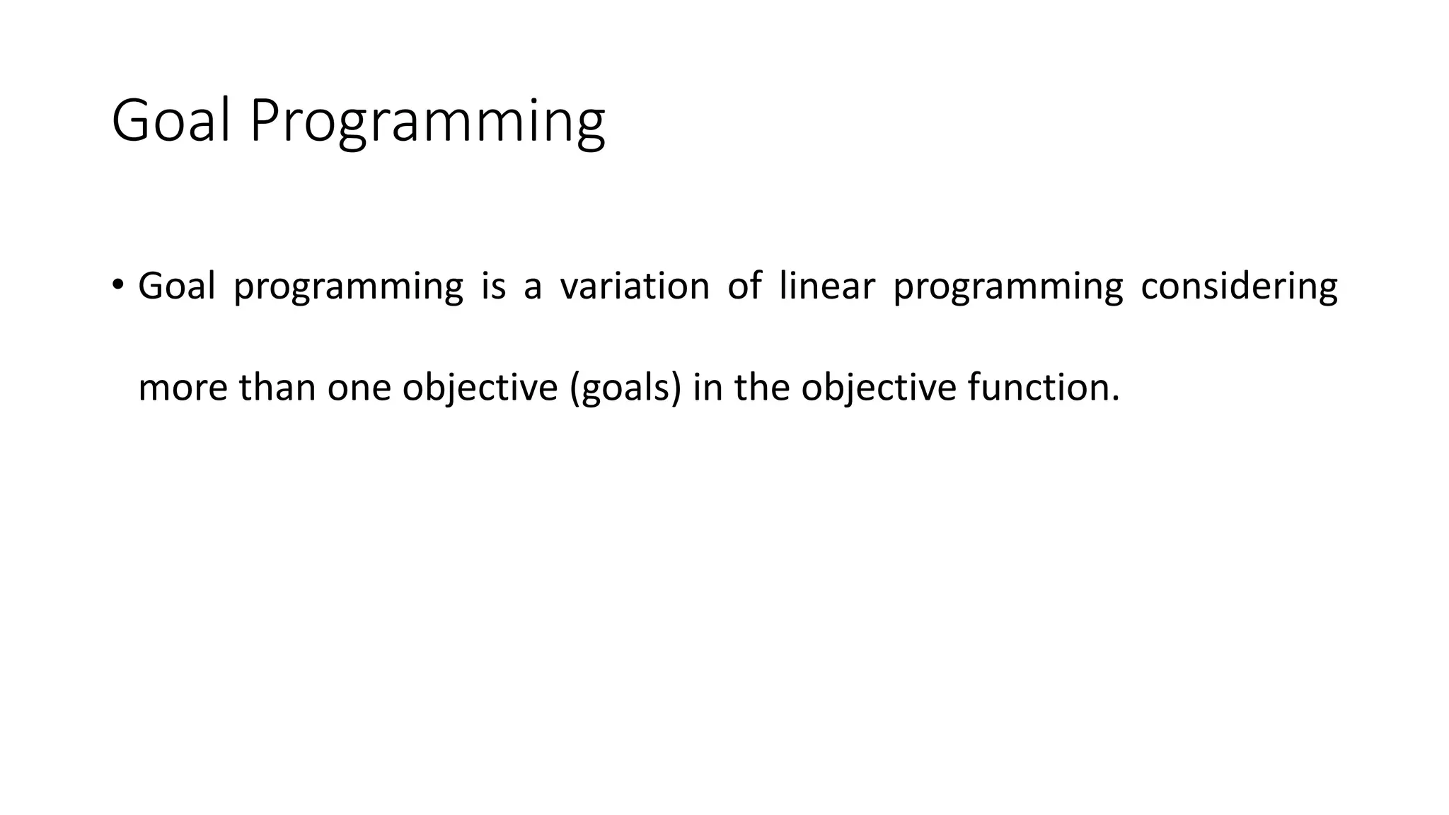 Goal Programming
• Goal programming is a variation of linear programming considering
more than one objective (goals) in the objective function.
 
