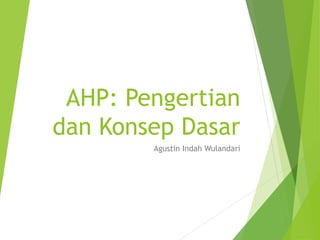 AHP: Pengertian
dan Konsep Dasar
Agustin Indah Wulandari
 