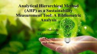 Analytical Hierarchical Method
(AHP) as a Sustainability
Measurement Tool: A Bibliometric
Analysis
Hiranya Dissanayake
D.B.P.H Dissabandara,
A.R. Ajward
KLW Perera
 