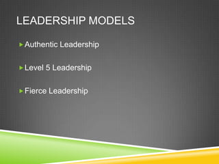 LEADERSHIP MODELS
 Authentic Leadership
 Level 5 Leadership
 Fierce Leadership

 