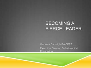 BECOMING A
FIERCE LEADER

Veronica Carroll, MBA CFRE
Executive Director, Delta Hospital
Foundation

 