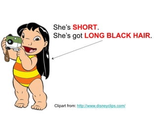 She’s SHORT.
She’s got LONG BLACK HAIR.
Clipart from: http://www.disneyclips.com/
 