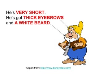 He’s VERY SHORT.
He’s got THICK EYEBROWS
and A WHITE BEARD.
Clipart from: http://www.disneyclips.com/
 