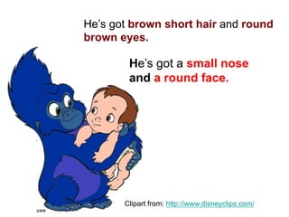 He’s got brown short hair and round
brown eyes.
He’s got a small nose
and a round face.
Clipart from: http://www.disneyclips.com/
 