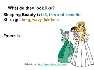 Sleeping Beauty is tall, thin and beautiful.
She’s got long, wavy, fair hair.
Fauna is…
What do they look like?
Clipart from: http://www.disneyclips.com/
 