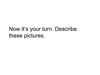 Now it’s your turn. Describe
these pictures.
 