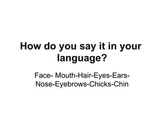How do you say it in your
language?
Face- Mouth-Hair-Eyes-Ears-
Nose-Eyebrows-Chicks-Chin
 
