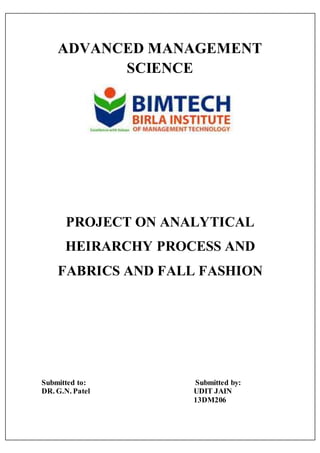 ADVANCED MANAGEMENT
SCIENCE
PROJECT ON ANALYTICAL
HEIRARCHY PROCESS AND
FABRICS AND FALL FASHION
Submitted to:
DR. G.N. Patel
Submitted by:
UDIT JAIN
13DM206
 