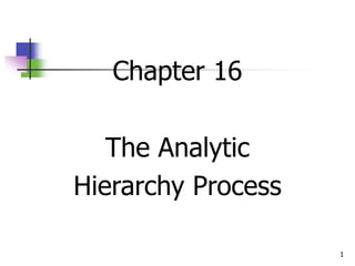 1
Chapter 16
The Analytic
Hierarchy Process
 
