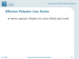 Computing the QCD Phase Diagram
Effective Polyakov Line Action
Indirect approach: Polyakov line action (SU(3) spin) model
21.3.2017 Austrian HPC Meeting 2017, Grundlsee 10
 