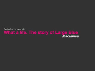 Pecha kucha example
What a life. The story of Large Blue
                            Maculinea
 