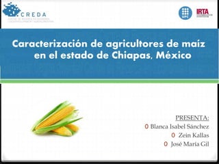 PRESENTA:
0 Blanca Isabel Sánchez
0 Zein Kallas
0 José María Gil
Caracterización de agricultores de maíz
en el estado de Chiapas, México
 