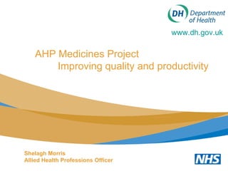 AHP Medicines Project  Improving quality and productivity www.dh.gov.uk   Shelagh Morris Allied Health Professions Officer 