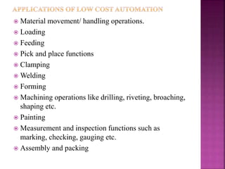  Material movement/ handling operations.
 Loading
 Feeding
 Pick and place functions
 Clamping
 Welding
 Forming
 Machining operations like drilling, riveting, broaching,
shaping etc.
 Painting
 Measurement and inspection functions such as
marking, checking, gauging etc.
 Assembly and packing
 