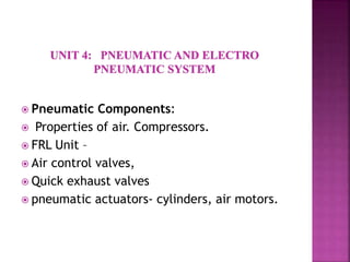  Pneumatic Components:
 Properties of air. Compressors.
 FRL Unit –
 Air control valves,
 Quick exhaust valves
 pneumatic actuators- cylinders, air motors.
 