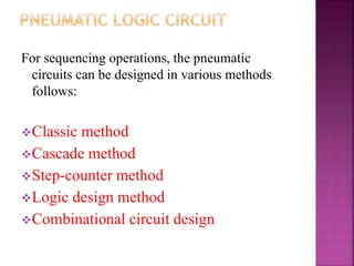 For sequencing operations, the pneumatic
circuits can be designed in various methods
follows:
Classic method
Cascade method
Step-counter method
Logic design method
Combinational circuit design
 