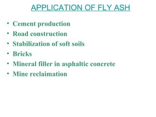 APPLICATION OF FLY ASH
• Cement production
• Road construction
• Stabilization of soft soils
• Bricks
• Mineral filler in asphaltic concrete
• Mine reclaimation