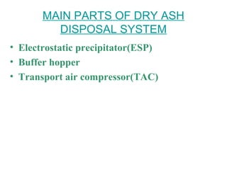 MAIN PARTS OF DRY ASH
DISPOSAL SYSTEM
• Electrostatic precipitator(ESP)
• Buffer hopper
• Transport air compressor(TAC)
