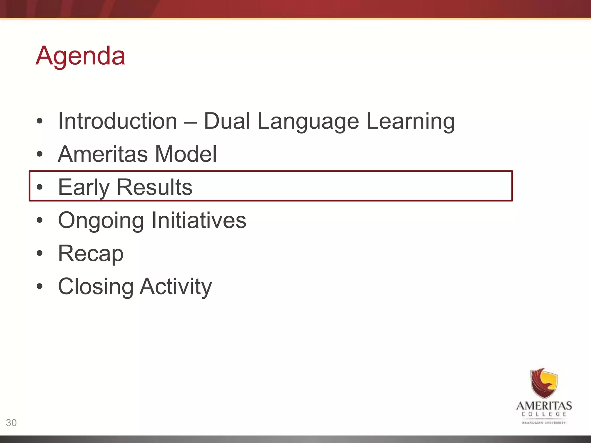 Agenda

     •   Introduction – Dual Language Learning
     •   Ameritas Model
     •   Early Results
     •   Ongoing Initiatives
     •   Recap
     •   Closing Activity




30
 