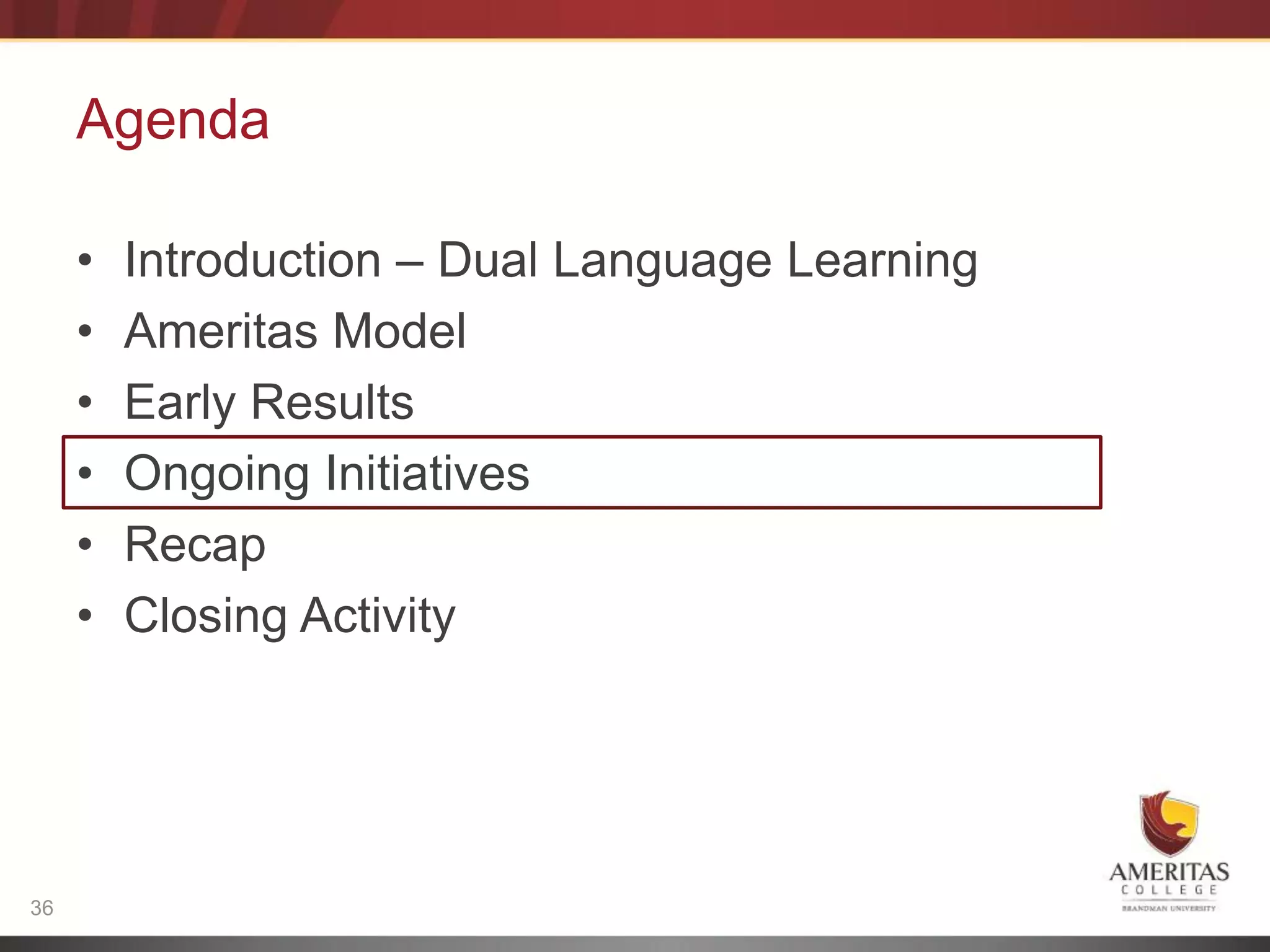 Agenda

     •   Introduction – Dual Language Learning
     •   Ameritas Model
     •   Early Results
     •   Ongoing Initiatives
     •   Recap
     •   Closing Activity




36
 