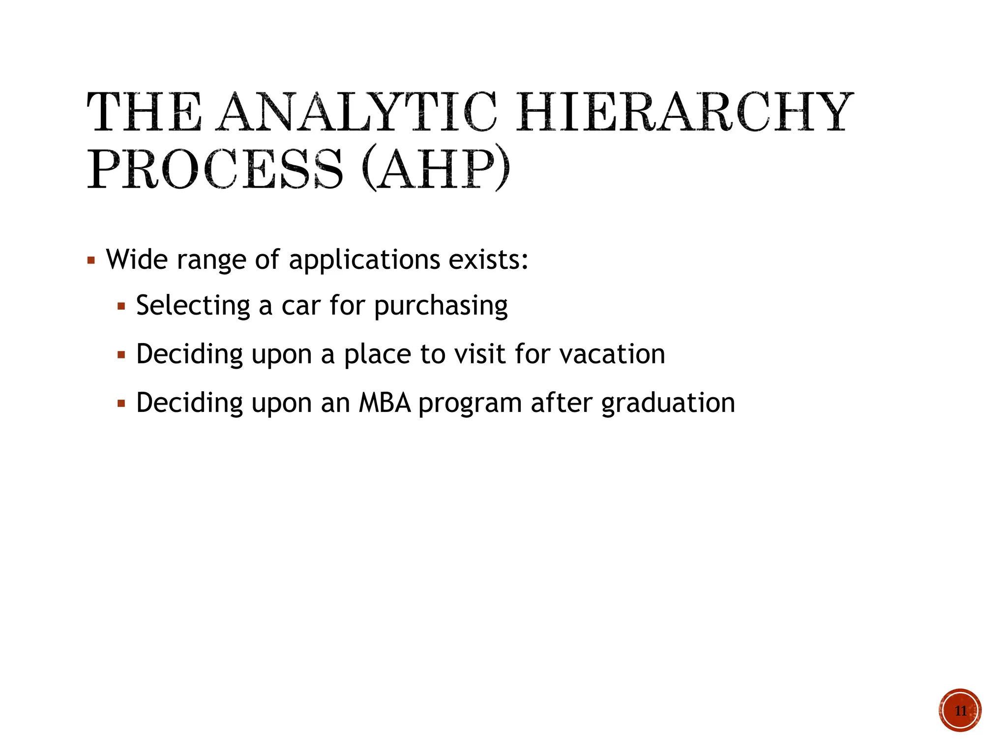  Wide range of applications exists:
 Selecting a car for purchasing
 Deciding upon a place to visit for vacation
 Deciding upon an MBA program after graduation
11
 
