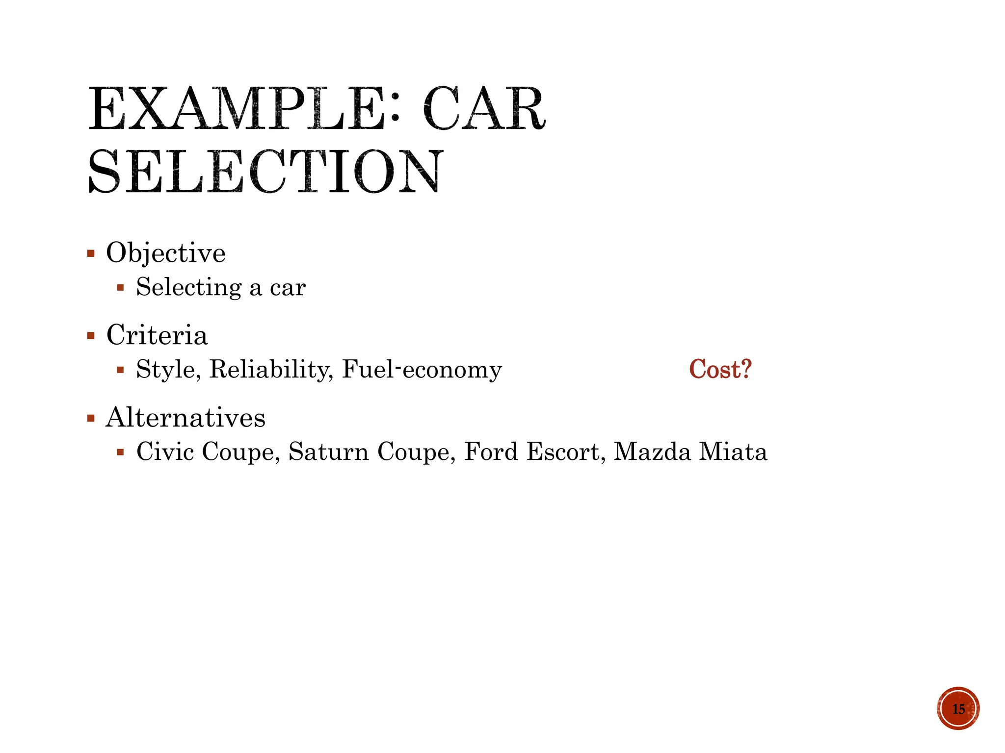  Objective
 Selecting a car
 Criteria
 Style, Reliability, Fuel-economy Cost?
 Alternatives
 Civic Coupe, Saturn Coupe, Ford Escort, Mazda Miata
15
 