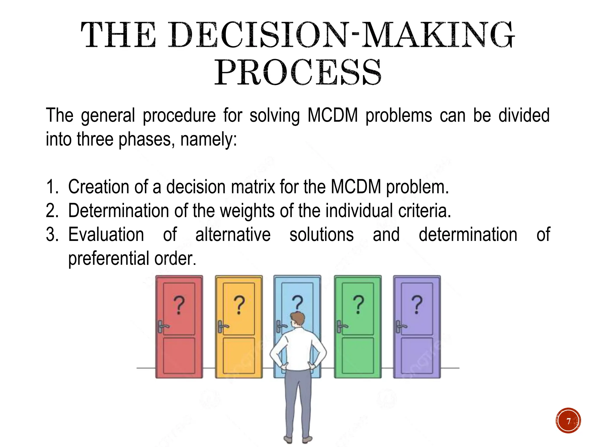 7
The general procedure for solving MCDM problems can be divided
into three phases, namely:
1. Creation of a decision matrix for the MCDM problem.
2. Determination of the weights of the individual criteria.
3. Evaluation of alternative solutions and determination of
preferential order.
 