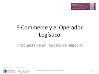 E-Commerce y el Operador
Logístico
Propuesta de un modelo de negocio

http://www.aumentesuconversion.com/

1

 