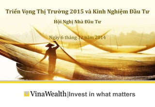 Triển Vọng Thị Trường 2015 và Kinh Nghiệm Đầu Tư 
Hội Nghị Nhà Đầu Tư 
Ngày 6 tháng 12 năm 2014 
|Invest in what matters 
 