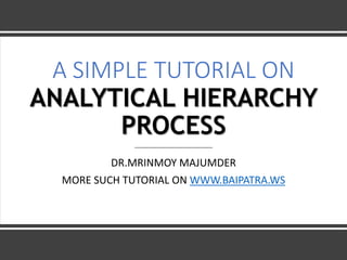 A SIMPLE TUTORIAL ON
ANALYTICAL HIERARCHY
PROCESS
DR.MRINMOY MAJUMDER
MORE SUCH TUTORIAL ON WWW.BAIPATRA.WS
 