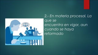 2.- En materia procesal. La 
que se 
encuentra en vigor, aun 
cuando se haya 
reformado 
 