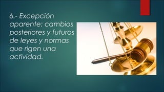 6.- Excepción 
aparente: cambios 
posteriores y futuros 
de leyes y normas 
que rigen una 
actividad. 
 
