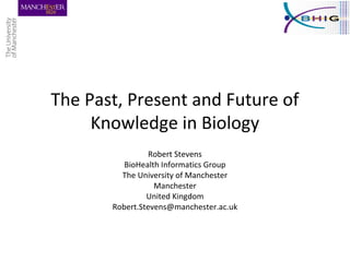 The Past, Present and Future of
Knowledge in Biology
Robert Stevens
BioHealth Informatics Group
The University of Manchester
Manchester
United Kingdom
Robert.Stevens@manchester.ac.uk
 