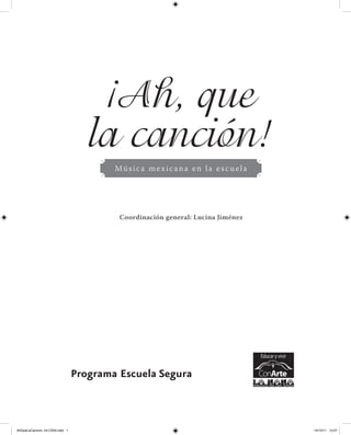 ¡Ah, que
la canción!
Música mexicana en la escuela
Programa Escuela Segura
Coordinación general: Lucina Jiménez
AhQueLaCancion_Int CS55.indd 1 14/12/11 13:27
 