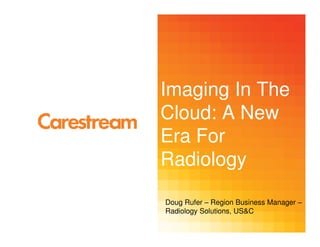 Imaging In The
Cloud: A New
Era For
Radiology
Doug Rufer – Region Business Manager –
Radiology Solutions, US&C
 