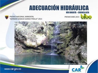 Pozo de la Nutria – Villa pinzón
Cundinamarca.
ADECUACIÓN HIDRÁULICA
PREMIO NACIONAL AMBIENTAL
“GERMAN IGNACIO GOMEZ PINILLA” 2015
RÍO BOGOTÁ – CUENCA ALTA
PREMIO BIBO 2015
 
