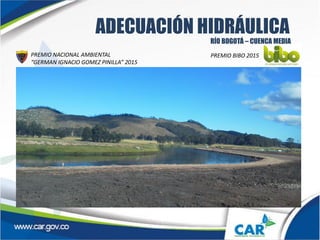 ADECUACIÓN HIDRÁULICA
PREMIO NACIONAL AMBIENTAL
“GERMAN IGNACIO GOMEZ PINILLA” 2015
RÍO BOGOTÁ – CUENCA MEDIA
PREMIO BIBO 2015
 