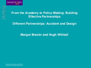 Combining the strengths of UMIST and
The Victoria University of Manchester
From the Academy to Policy-Making: Building
Effective Partnerships
Different Partnerships: Accident and Design
Margot Brazier and Hugh Whittall
 