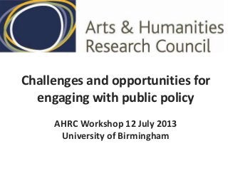 Challenges and opportunities for
engaging with public policy
AHRC Workshop 12 July 2013
University of Birmingham
 
