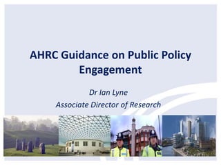 AHRC Guidance on Public Policy
Engagement
Dr Ian Lyne
Associate Director of Research
 