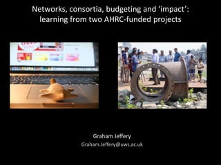 Networks, consortia, budgeting and ‘impact’:
learning from two AHRC-funded projects
Graham Jeffery
Graham.Jeffery@uws.ac.uk
 
